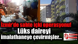 İzmir'de sahte içki operasyonu: Lüks daireyi imalathaneye çevirmişler