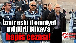 İzmir eski il emniyet müdürü Bilkay'a 11 yıl hapis cezası verildi