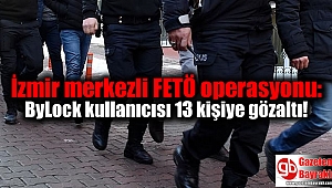 İzmir merkezli FETÖ operasyonu: ByLock kullanıcısı 13 kişi gözaltına alındı
