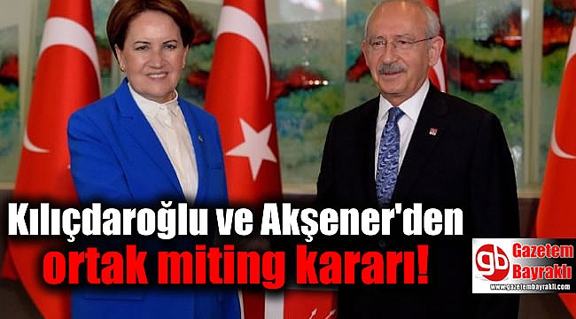 Kılıçdaroğlu ve Akşener'den ortak miting kararı