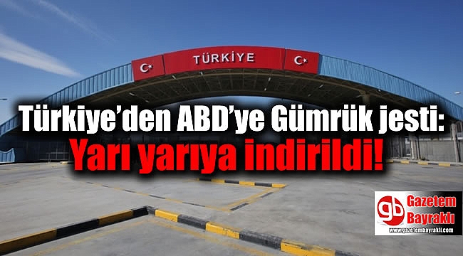 Türkiye’den ABD’ye Gümrük jesti: Yarı yarıya indirildi