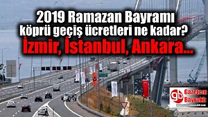 2019 Ramazan Bayramı köprü geçiş ücretleri ne kadar? İzmir, İstanbul, Bursa, Ankara...