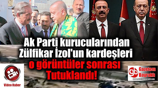 Ak Parti kurucularından Zülfikar İzol'un kardeşleri o görüntüler sonrası Tutuklandı