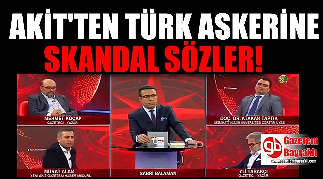 Akit'in haber müdüründen Türk Askerine skandal sözler