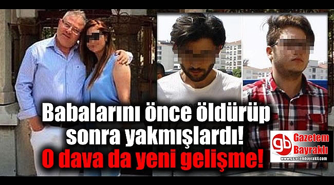 Babalarını önce öldürüp sonra yakmışlardı o dava da yeni gelişme