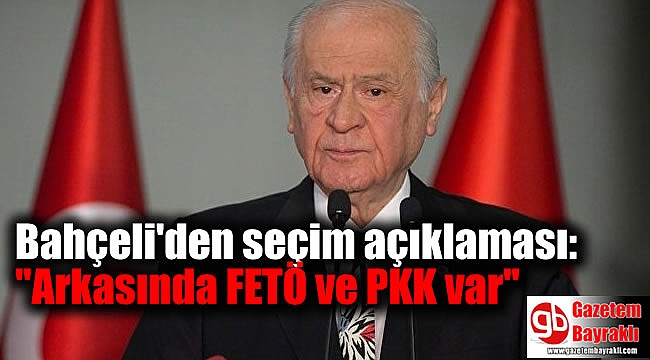 Bahçeli'den seçim açıklaması: ''Arkasında FETÖ ve PKK var''
