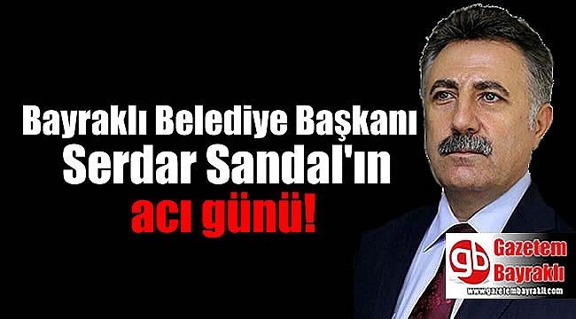 Bayraklı Belediye Başkanı Serdar Sandal'ın acı günü