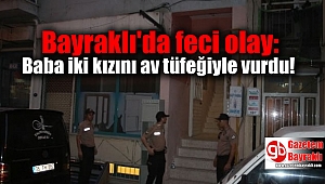 Bayraklı'da feci olay: Baba iki kızını av tüfeğiyle vurdu