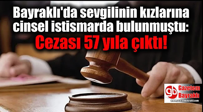 Bayraklı'da sevgilinin kızlarına cinsel istismarda bulunmuştu: Cezası 57 yıla çıktı