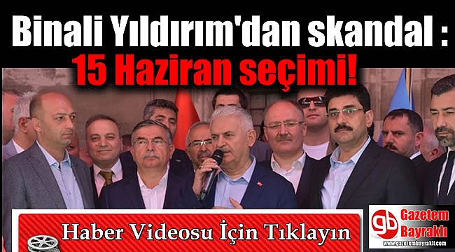 Binali Yıldırım'dan skandal : 15 Haziran seçimi
