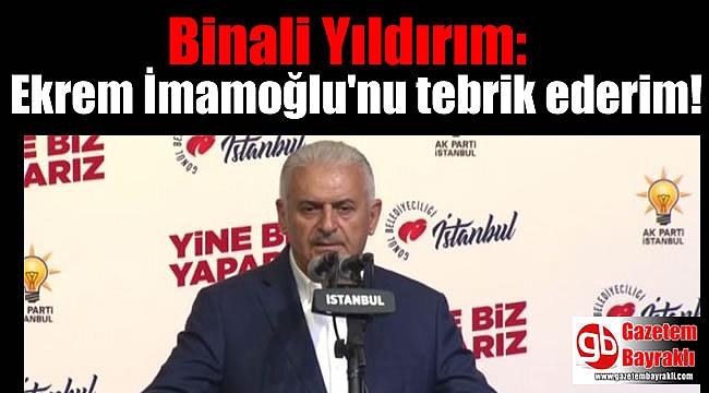 Binali Yıldırım: Ekrem İmamoğlu'nu tebrik ederim