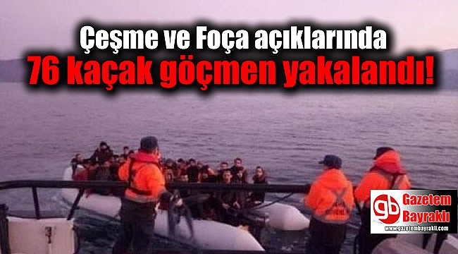 Çeşme ve Foça açıklarında 76 kaçak göçmen yakalandı