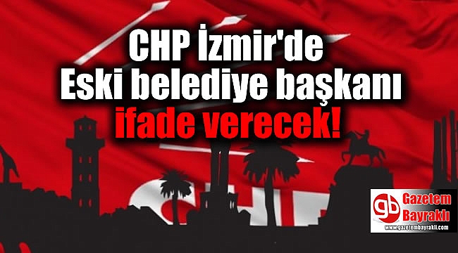 CHP İzmir'de Eski belediye başkanı ifade verecek