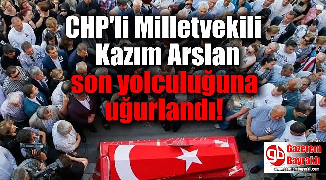 CHP'li Milletvekili Kazım Arslan son yolculuğuna uğurlandı
