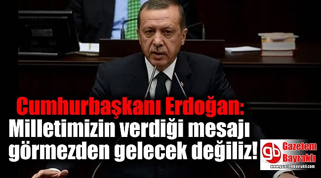 Cumhurbaşkanı Erdoğan: Milletimizin verdiği mesajı görmezden gelecek değiliz