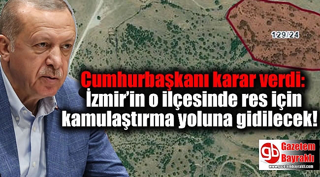 Cumhurbaşkanı karar verdi: İzmir’in o ilçesinde res için kamulaştırma yoluna gidilecek!