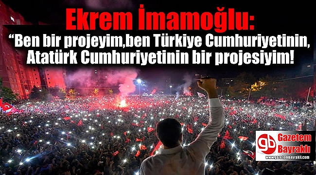 Ekrem İmamoğlu: “Ben bir projeyim,ben Türkiye Cumhuriyetinin, Atatürk Cumhuriyetinin bir projesiyim