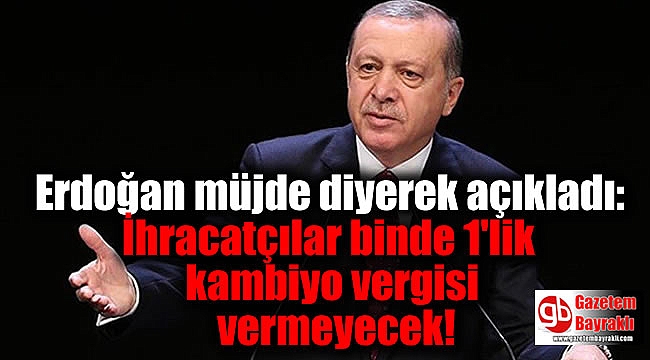 Erdoğan müjde diyerek açıkladı : İhracatçılar binde 1'lik kambiyo vergisi vermeyecek