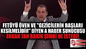 Fetö'yü öven ve ''Gezicilerin başları kesilmelidir'' diyen a haber sunucusu Erkan Tan,bakın ne istedi