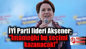 İYİ Parti lideri Akşener; ''İmamoğlu bu seçimi kazanacak''