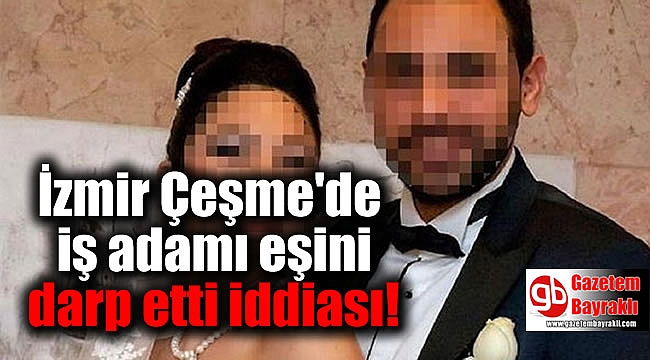 İzmir Çeşme'de iş adamı eşini darp etti iddiası