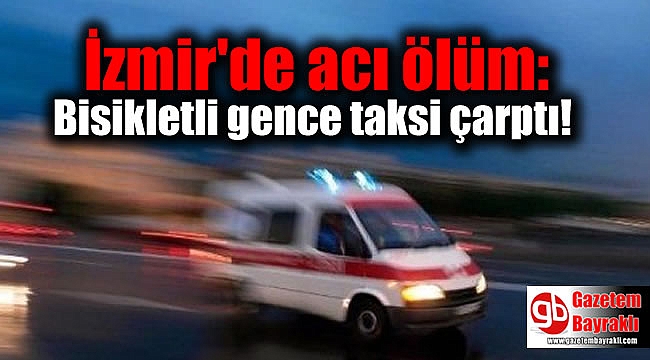 İzmir'de acı ölüm: Bisikletli genci taksi çarptı