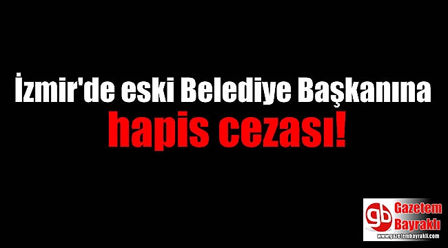 İzmir'de eski belediye başkanına hapis cezası