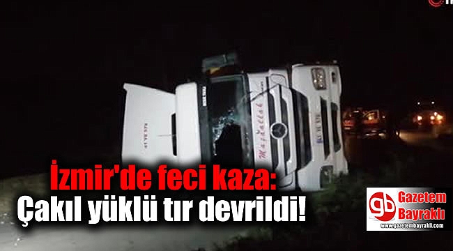 İzmir'de feci kaza: Çakıl yüklü tır devrildi