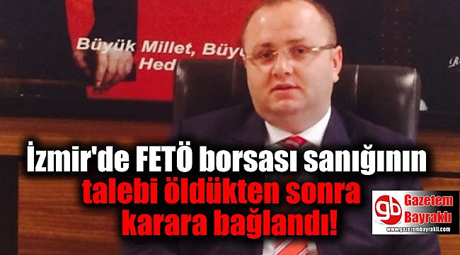 İzmir'de FETÖ borsası sanığının talebi öldükten sonra karara bağlandı