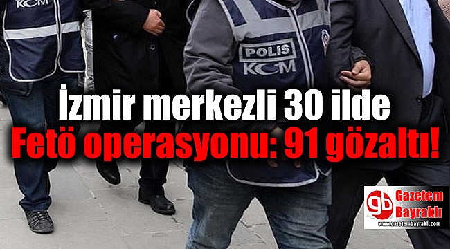 İzmir merkezli 30 ilde Fetö operasyonu: 91 gözaltı