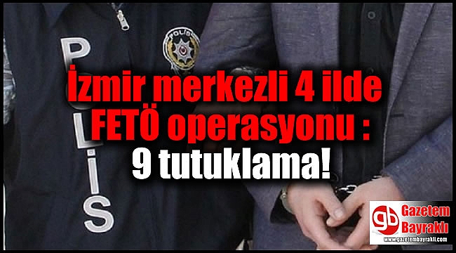 İzmir merkezli 4 ildeki FETÖ operasyonu : 33 gözaltıdan 9 tutuklama