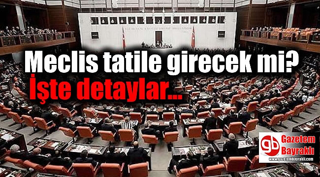 Meclis tatile girecek mi : İşte detaylar