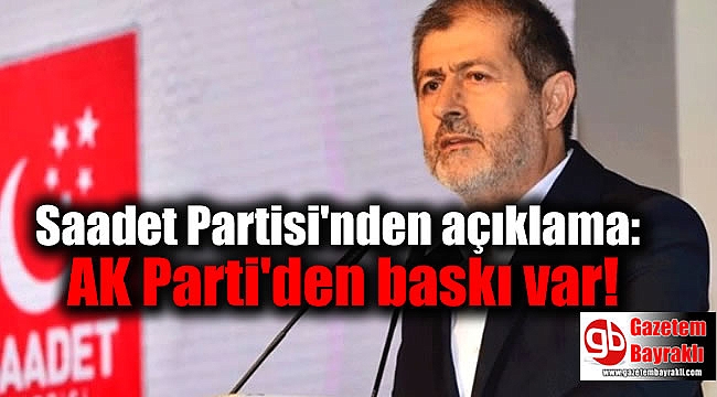 Saadet Partisi'nden açıklama: AK Parti'den baskı var