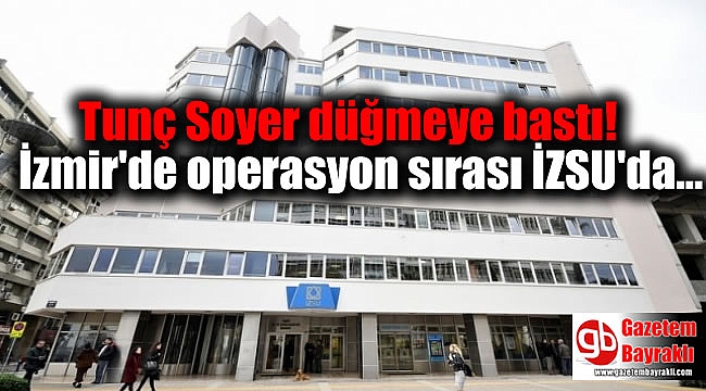 Tunç Soyer düğmeye bastı: İzmir'de operasyon sırası İZSU'da