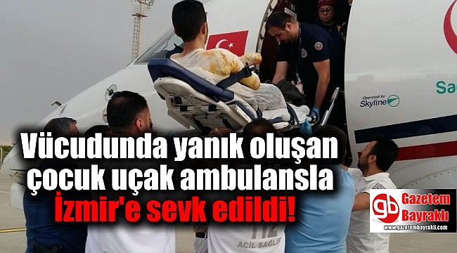 Vücudunda yanık oluşan çocuk uçak ambulansla İzmir'e sevk edildi