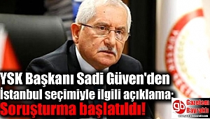 YSK Başkanı Sadi Güven'den İstanbul seçimiyle ilgili açıklama: Soruşturma başlatıldı