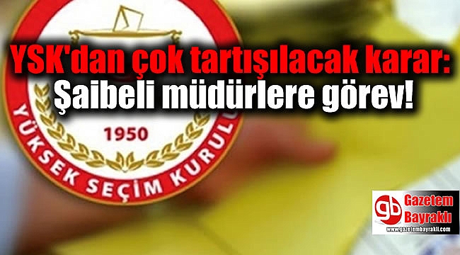 YSK'dan çok tartışılacak karar: Şaibeli müdürlere görev