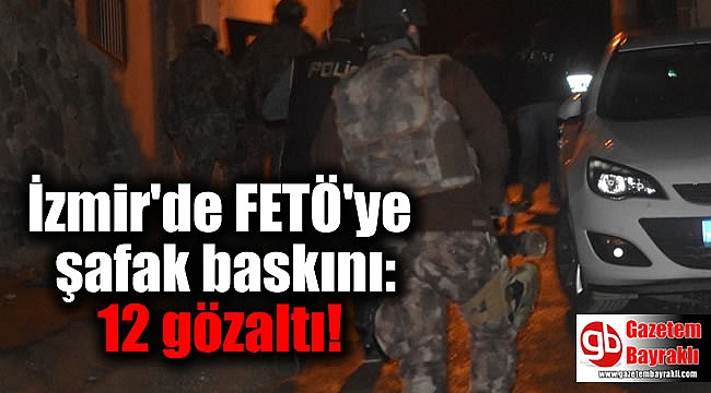 İzmir'de FETÖ'ye şafak baskını: 12 gözaltı