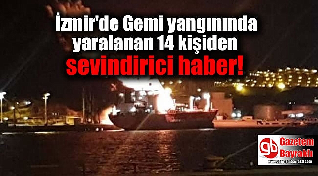 İzmir'de Gemi yangınında yaralanan 14 kişiden sevindirici haber