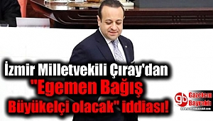 İzmir Milletvekili Çıray'dan ''Egemen Bağış Büyükelçi olacak'' iddiası