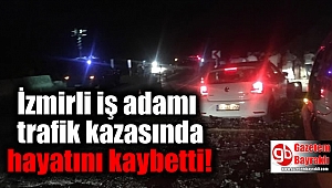 İzmirli iş adamı trafik kazasında hayatını kaybetti