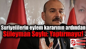 Suriyelilerin eylem kararının ardından Süleyman Soylu: Yaptırmayız