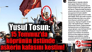 Yusuf Tosun adlı şahıs 15 Temmuz'da köprünün üstündeki askerin kafasını kestiğini iddia etti