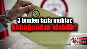 3 binden fazla muhtar, koltuğundan olabilir