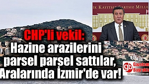 CHP'li vekil: Hazine arazilerini parsel parsel sattılar, Aralarında İzmir'de var