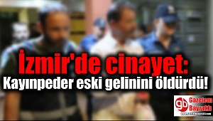 İzmir'de cinayet: Kayınpeder eski gelinini oğlunu aldattığı iddiasıyla öldürdü