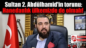 Sultan 2. Abdülhamid'in torunu: Hanedanlık ülkemizde de olmalı