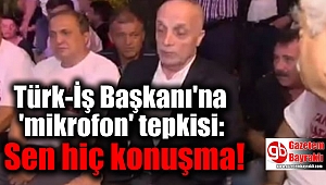 Türk-İş Başkanı'na 'mikrofon' tepkisi: Sen hiç konuşma