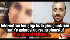 İnternetten tanıştığı kızla görüşmek için İzmir'e gelmesi acı sonu olmuştu: Olayda yeni gelişme