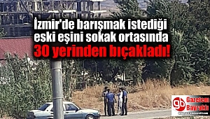 İzmir'de barışmak istediği eski eşini sokak ortasında 30 yerinden bıçakladı
